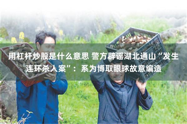 用杠杆炒股是什么意思 警方辟谣湖北通山“发生连环杀人案”：系为博取眼球故意编造