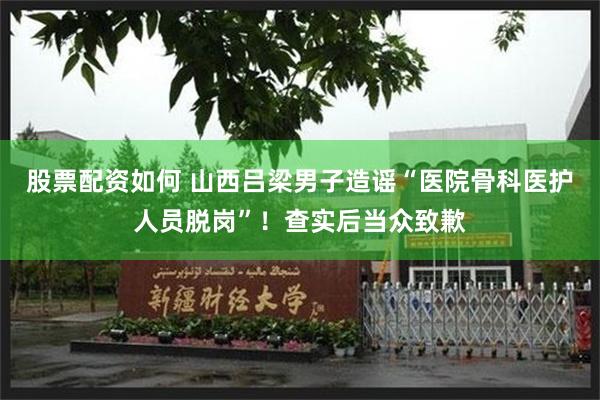 股票配资如何 山西吕梁男子造谣“医院骨科医护人员脱岗”！查实后当众致歉