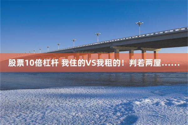 股票10倍杠杆 我住的VS我租的！判若两屋……