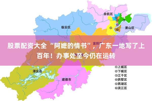股票配资大全 “阿嬷的情书”，广东一地写了上百年！办事处至今仍在运转