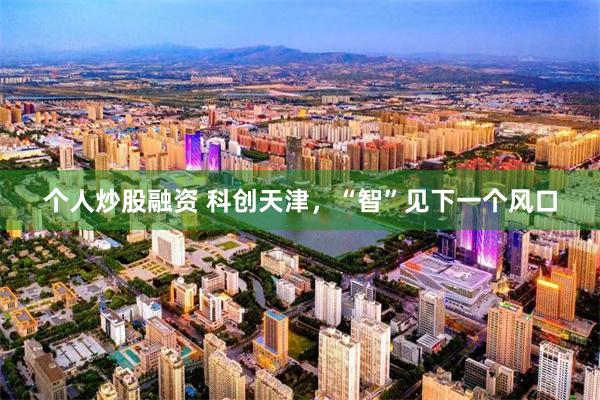 个人炒股融资 科创天津，“智”见下一个风口