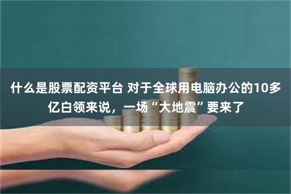 什么是股票配资平台 对于全球用电脑办公的10多亿白领来说，一场“大地震”要来了