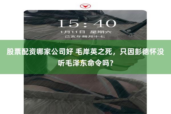 股票配资哪家公司好 毛岸英之死,只因彭德怀没听毛泽东命令吗?