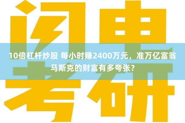 10倍杠杆炒股 每小时赚2400万元，准万亿富翁马斯克的财富有多夸张？