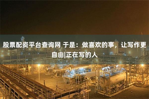 股票配资平台查询网 于是：做喜欢的事，让写作更自由|正在写的人