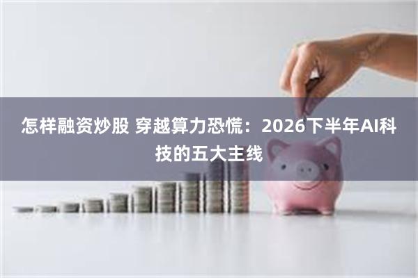 怎样融资炒股 穿越算力恐慌：2026下半年AI科技的五大主线
