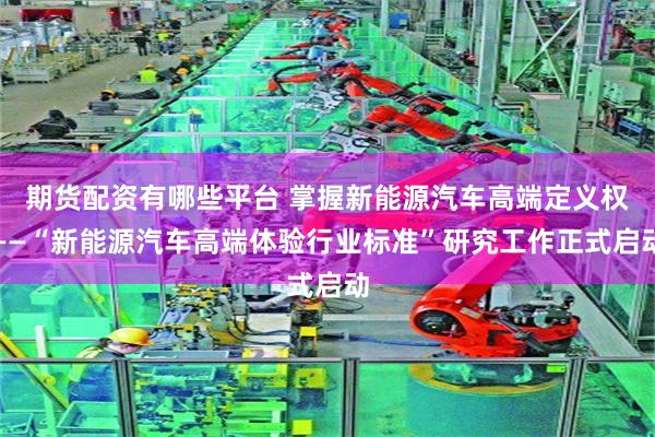 期货配资有哪些平台 掌握新能源汽车高端定义权——“新能源汽车高端体验行业标准”研究工作正式启动
