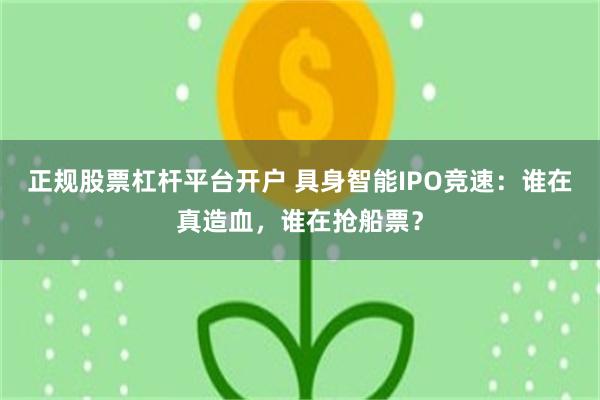 正规股票杠杆平台开户 具身智能IPO竞速：谁在真造血，谁在抢船票？