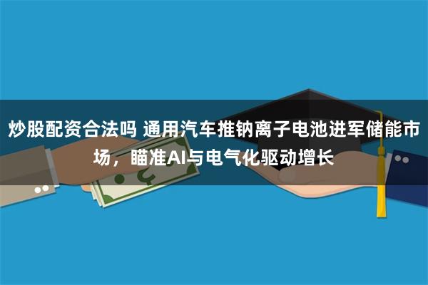 炒股配资合法吗 通用汽车推钠离子电池进军储能市场，瞄准AI与电气化驱动增长
