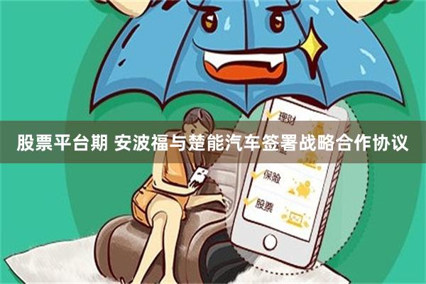 股票平台期 安波福与楚能汽车签署战略合作协议