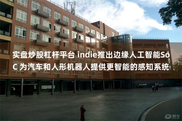 实盘炒股杠杆平台 indie推出边缘人工智能SoC 为汽车和人形机器人提供更智能的感知系统