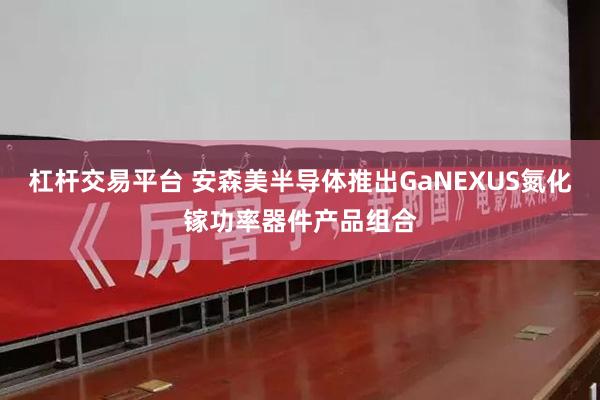 杠杆交易平台 安森美半导体推出GaNEXUS氮化镓功率器件产品组合
