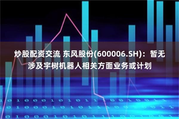 炒股配资交流 东风股份(600006.SH)：暂无涉及宇树机器人相关方面业务或计划