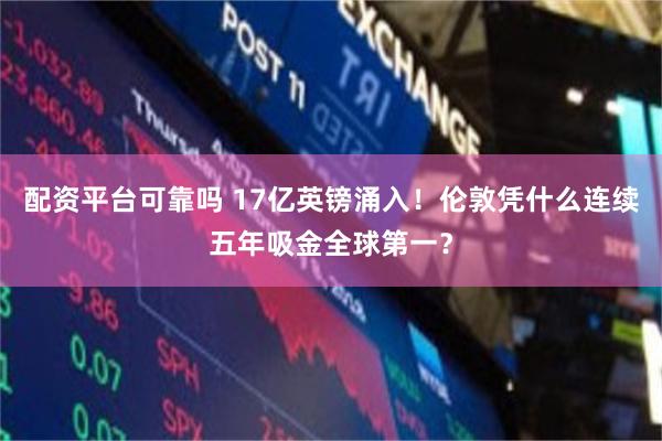 配资平台可靠吗 17亿英镑涌入！伦敦凭什么连续五年吸金全球第一？