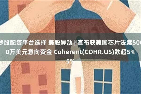 炒股配资平台选择 美股异动 | 宣布获美国芯片法案5000万美元意向资金 Coherent(COHR.US)跌超5%