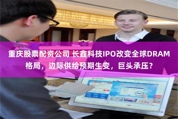 重庆股票配资公司 长鑫科技IPO改变全球DRAM格局，边际供给预期生变，巨头承压？