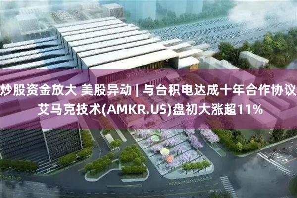 炒股资金放大 美股异动 | 与台积电达成十年合作协议 艾马克技术(AMKR.US)盘初大涨超11%