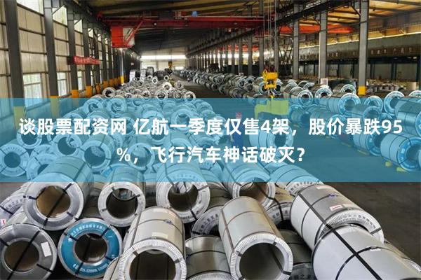 谈股票配资网 亿航一季度仅售4架，股价暴跌95%，飞行汽车神话破灭？