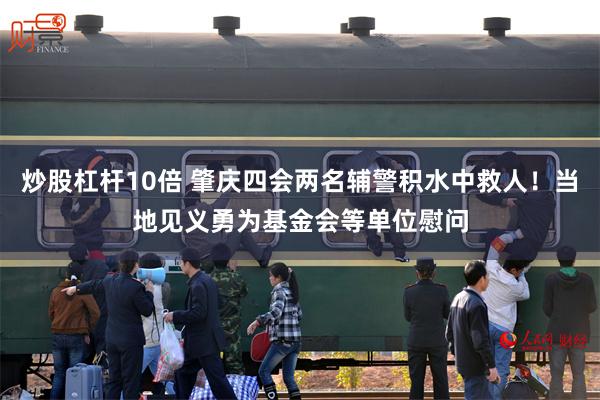炒股杠杆10倍 肇庆四会两名辅警积水中救人！当地见义勇为基金会等单位慰问