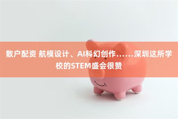 散户配资 航模设计、AI科幻创作……深圳这所学校的STEM盛会很赞