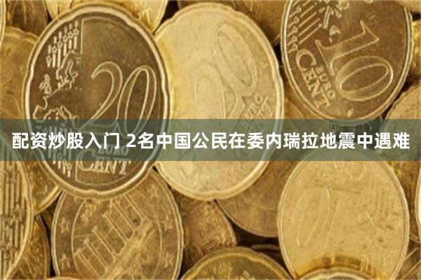 配资炒股入门 2名中国公民在委内瑞拉地震中遇难