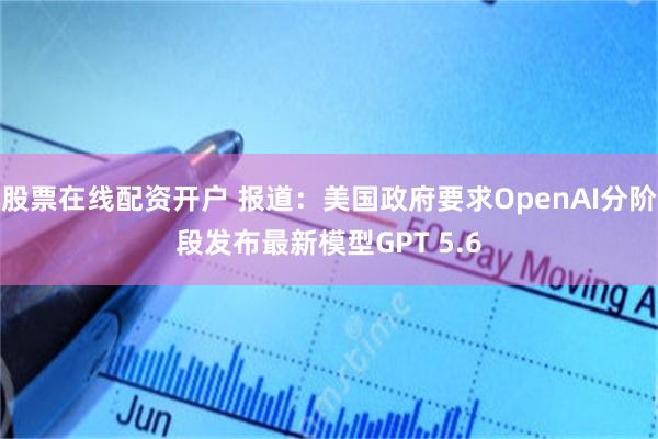 股票在线配资开户 报道：美国政府要求OpenAI分阶段发布最新模型GPT 5.6