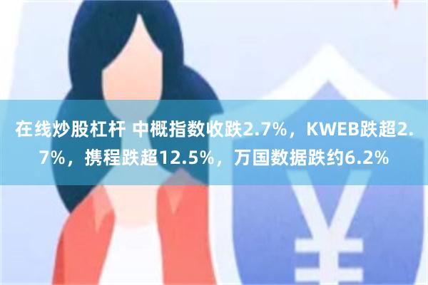 在线炒股杠杆 中概指数收跌2.7%，KWEB跌超2.7%，携程跌超12.5%，万国数据跌约6.2%