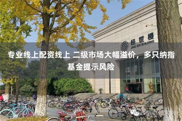 专业线上配资线上 二级市场大幅溢价,多只纳指基金提示风险
