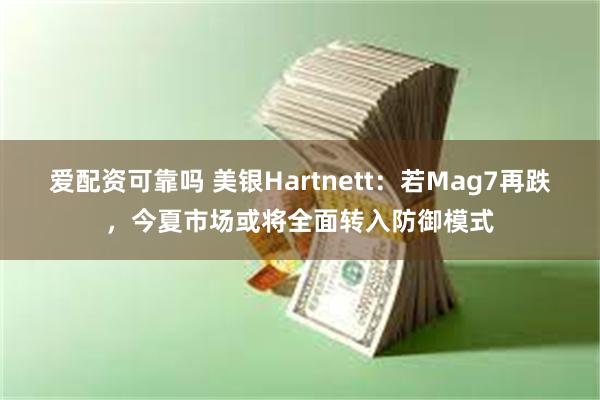 爱配资可靠吗 美银Hartnett：若Mag7再跌，今夏市场或将全面转入防御模式