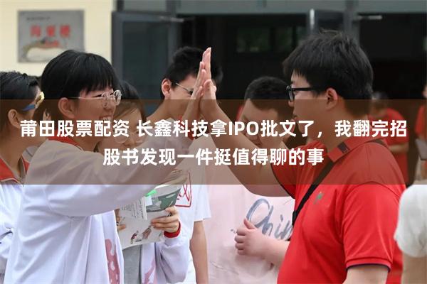 莆田股票配资 长鑫科技拿IPO批文了,我翻完招股书发现一件挺值得聊的事