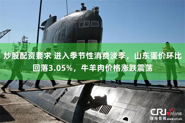 炒股配资要求 进入季节性消费淡季，山东蛋价环比回落3.05%，牛羊肉价格涨跌震荡
