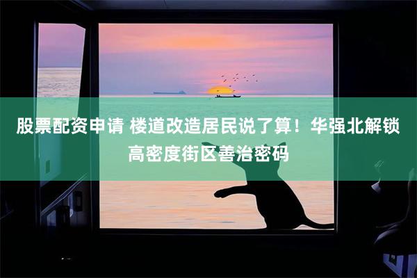 股票配资申请 楼道改造居民说了算!华强北解锁高密度街区善治密码