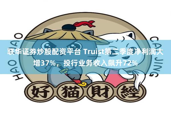 联华证券炒股配资平台 Truist第二季度净利润大增37%,投行业务收入飙升72%