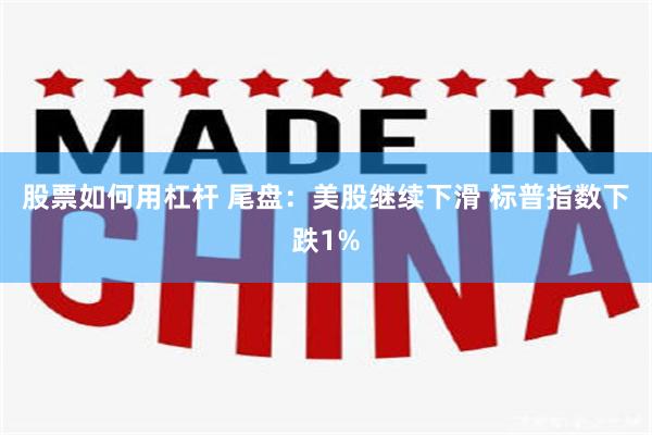股票如何用杠杆 尾盘:美股继续下滑 标普指数下跌1%