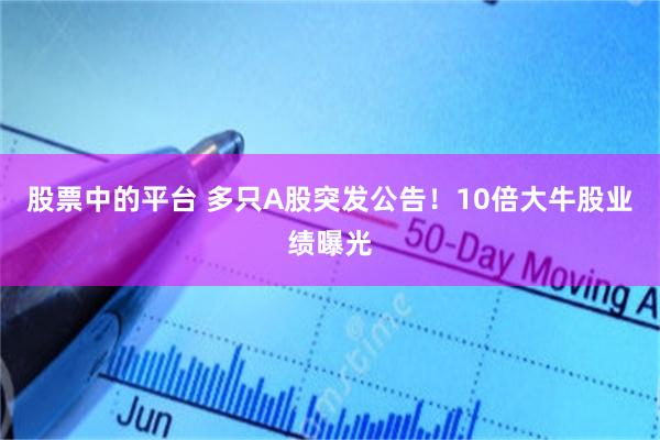 股票中的平台 多只A股突发公告!10倍大牛股业绩曝光