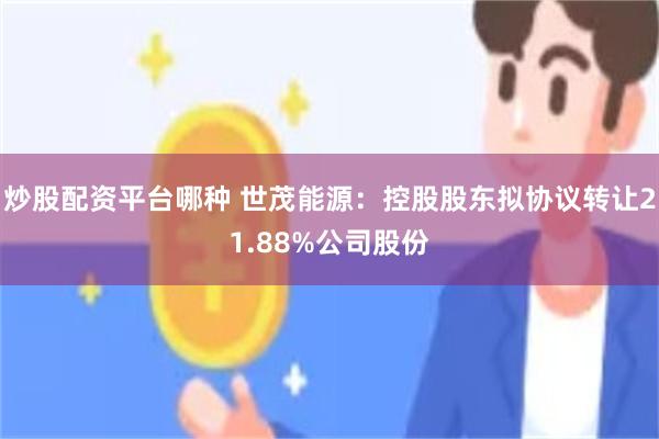 炒股配资平台哪种 世茂能源:控股股东拟协议转让21.88%公司股份