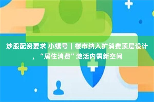 炒股配资要求 小螺号｜楼市纳入扩消费顶层设计，“居住消费”激活内需新空间
