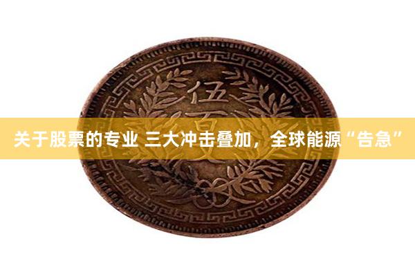 关于股票的专业 三大冲击叠加,全球能源“告急”