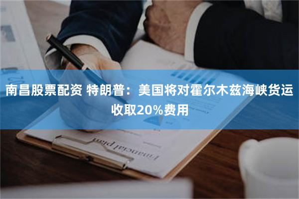 南昌股票配资 特朗普:美国将对霍尔木兹海峡货运收取20%费用