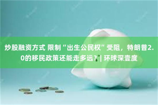 炒股融资方式 限制“出生公民权”受阻,特朗普2.0的移民政策还能走多远?| 环球深壹度