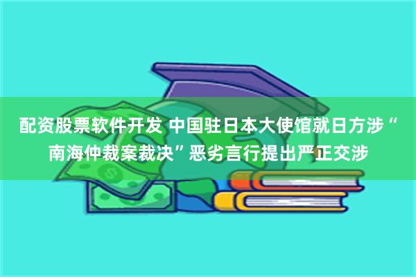配资股票软件开发 中国驻日本大使馆就日方涉“南海仲裁案裁决”恶劣言行提出严正交涉