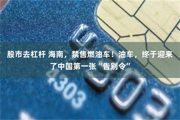 股市去杠杆 海南，禁售燃油车！油车，终于迎来了中国第一张“告别令”