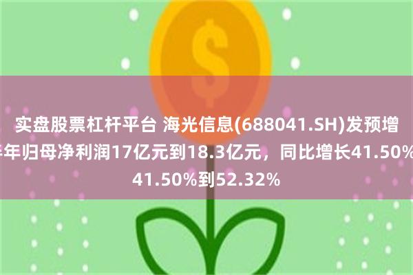 实盘股票杠杆平台 海光信息(688041.SH)发预增，预计上半年归母净利润17亿元到18.3亿元，同比增长41.50%到52.32%