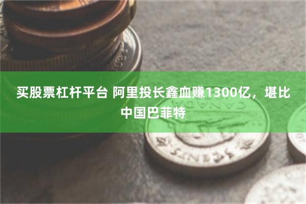 买股票杠杆平台 阿里投长鑫血赚1300亿，堪比中国巴菲特
