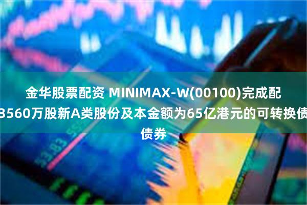 金华股票配资 MINIMAX-W(00100)完成配售3560万股新A类股份及本金额为65亿港元的可转换债券