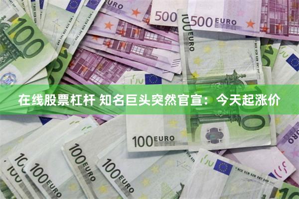 在线股票杠杆 知名巨头突然官宣：今天起涨价
