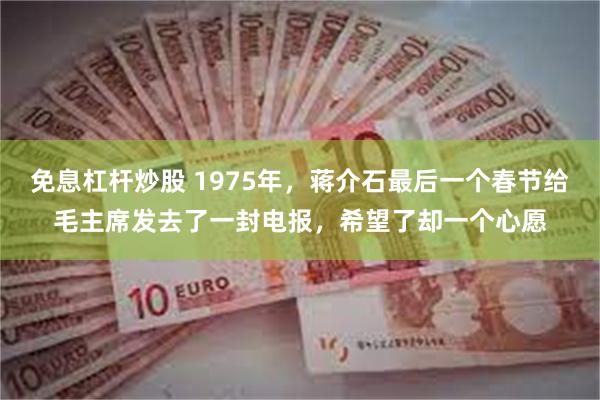 免息杠杆炒股 1975年，蒋介石最后一个春节给毛主席发去了一封电报，希望了却一个心愿