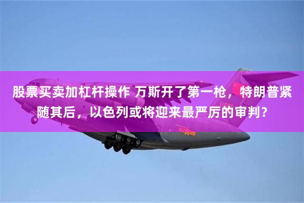 股票买卖加杠杆操作 万斯开了第一枪，特朗普紧随其后，以色列或将迎来最严厉的审判？