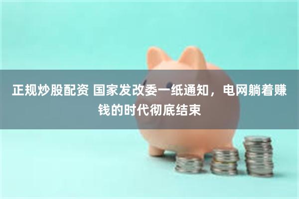 正规炒股配资 国家发改委一纸通知，电网躺着赚钱的时代彻底结束