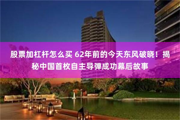 股票加杠杆怎么买 62年前的今天东风破晓！揭秘中国首枚自主导弹成功幕后故事